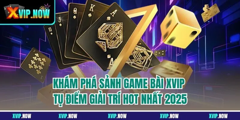 Khám phá sảnh game bài XVIP - Tụ điểm giải trí hot nhất 2025
